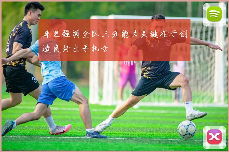 库里强调全队三分能力关键在于创造良好出手机会