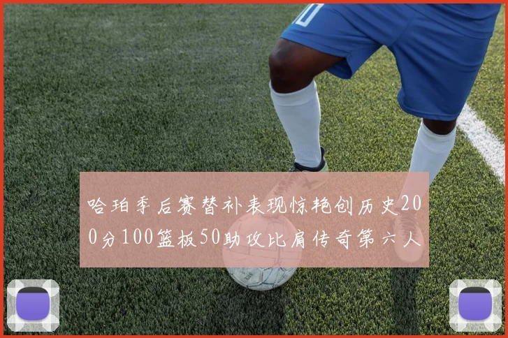 哈珀季后赛替补表现惊艳创历史200分100篮板50助攻比肩传奇第六人