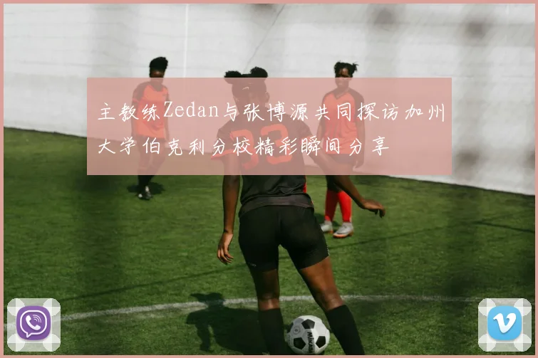 主教练Zedan与张博源共同探访加州大学伯克利分校精彩瞬间分享