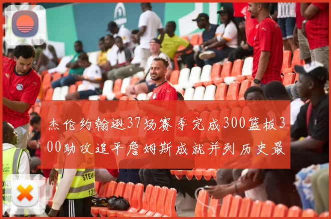杰伦约翰逊37场赛季完成300篮板300助攻追平詹姆斯成就并列历史最快前锋