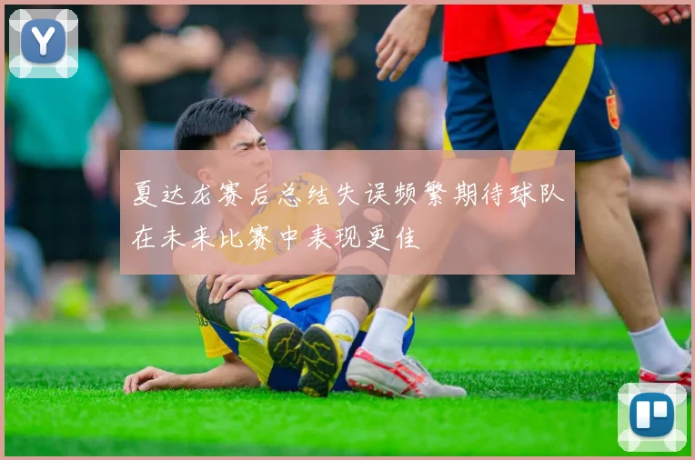 夏达龙赛后总结失误频繁期待球队在未来比赛中表现更佳