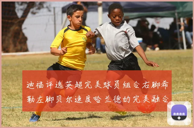 迪福评选英超完美球员组合右脚希勒左脚贝尔速度哈兰德的完美融合