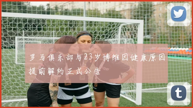罗马俱乐部与23岁博维因健康原因提前解约正式公告