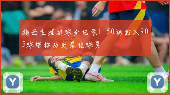 梅西生涯进球全记录1150场打入905球堪称历史最佳球员