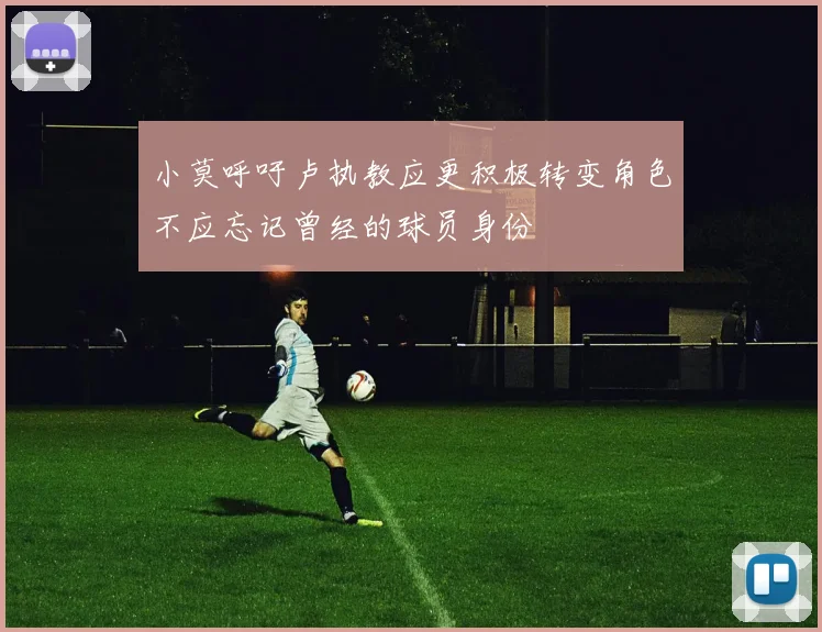 小莫呼吁卢执教应更积极转变角色不应忘记曾经的球员身份