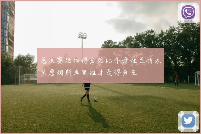 总决赛场均得分对比乔丹杜兰特大头詹姆斯库里谁才是得分王
