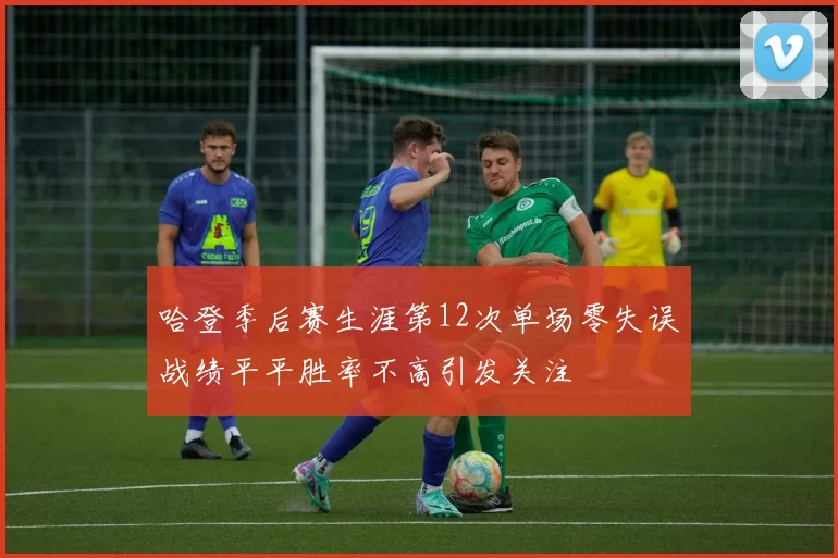 哈登季后赛生涯第12次单场零失误战绩平平胜率不高引发关注