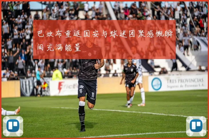 巴坎布重返国安与球迷团聚感慨瞬间充满能量