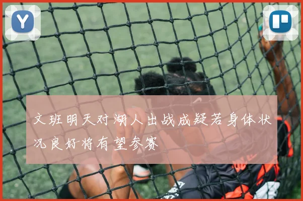 文班明天对湖人出战成疑若身体状况良好将有望参赛