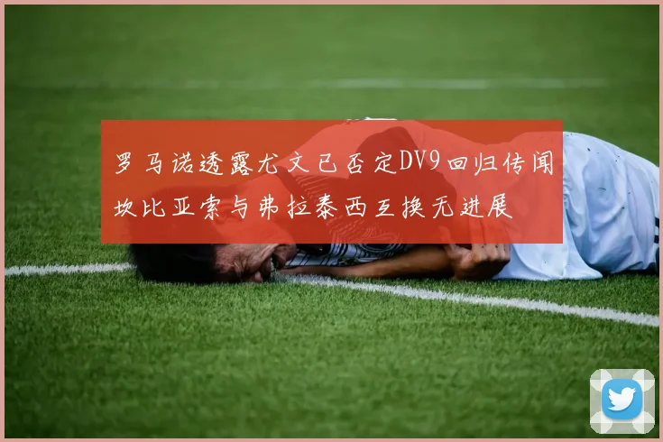 罗马诺透露尤文已否定DV9回归传闻坎比亚索与弗拉泰西互换无进展