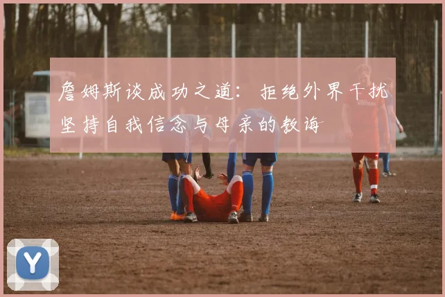 詹姆斯谈成功之道：拒绝外界干扰坚持自我信念与母亲的教诲