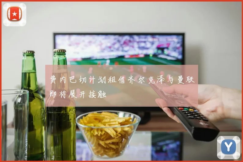 费内巴切计划租借齐尔克泽与曼联即将展开接触