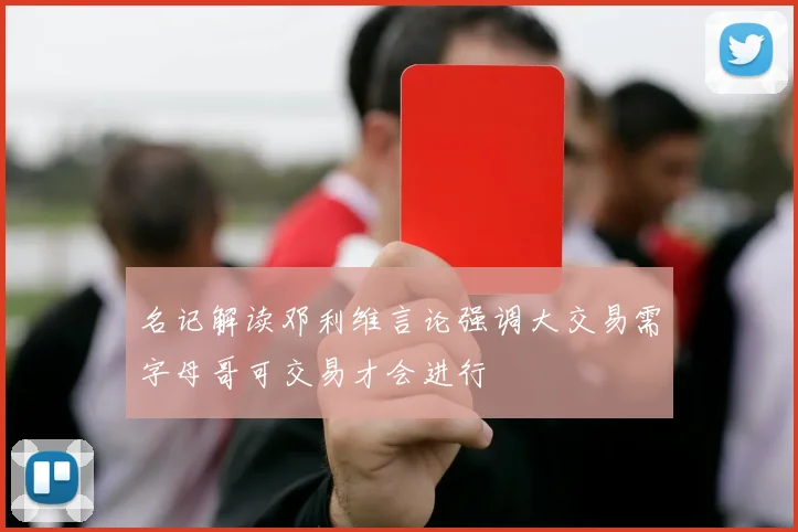 名记解读邓利维言论强调大交易需字母哥可交易才会进行