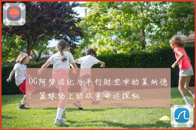 OG阿努诺比与平行时空中的莱纳德：篮球场上的双重命运探秘
