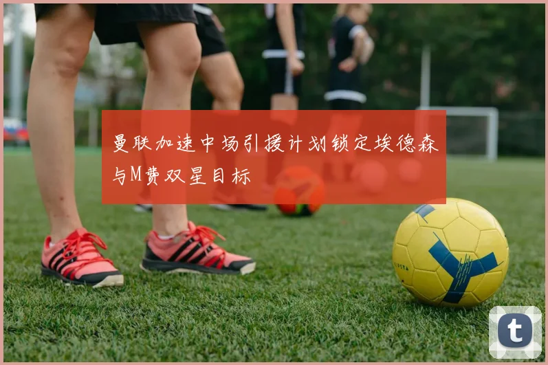 曼联加速中场引援计划锁定埃德森与M费双星目标