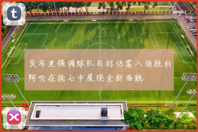 莫布里强调球队目标仍需八场胜利阿伦在抢七中展现全新面貌