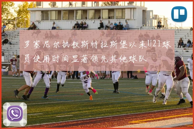 罗塞尼尔执教斯特拉斯堡以来U21球员使用时间显著领先其他球队