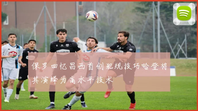 保罗回忆昌西首创犯规技巧哈登将其演绎为高水平技术